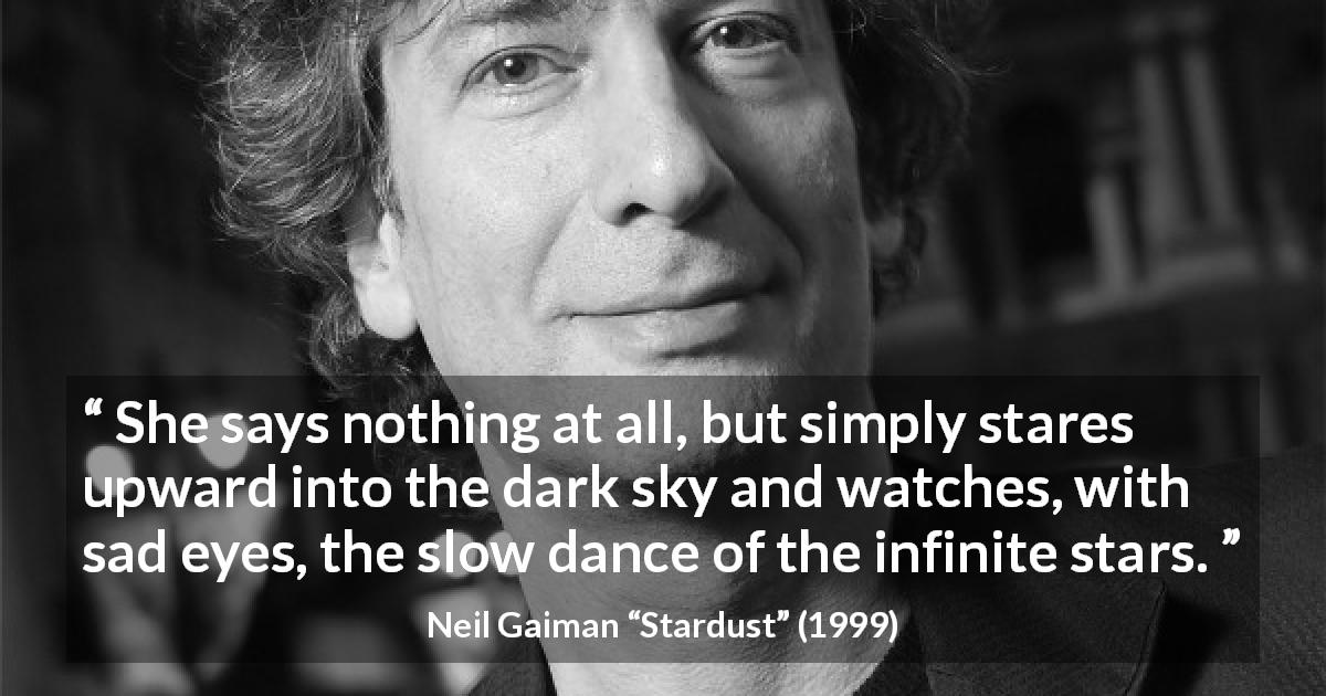Neil Gaiman quote about stars from Stardust - She says nothing at all, but simply stares upward into the dark sky and watches, with sad eyes, the slow dance of the infinite stars.