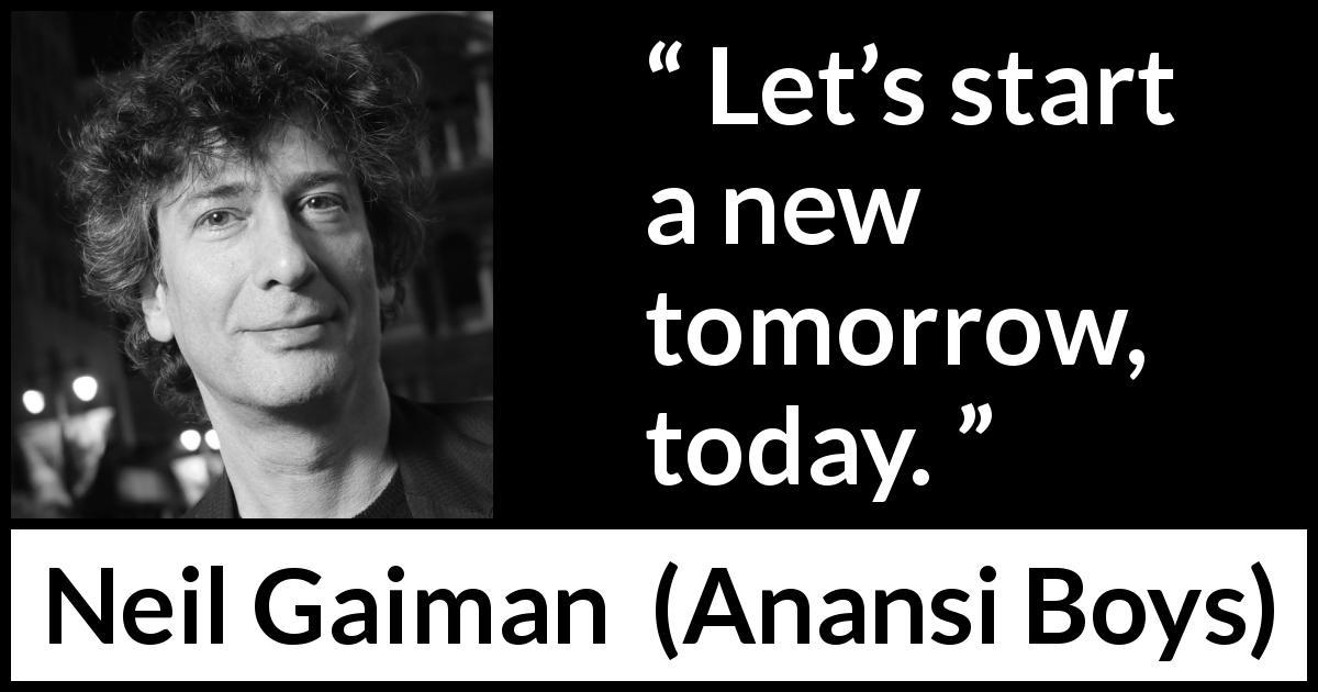 Neil Gaiman quote about start from Anansi Boys - Let’s start a new tomorrow, today.