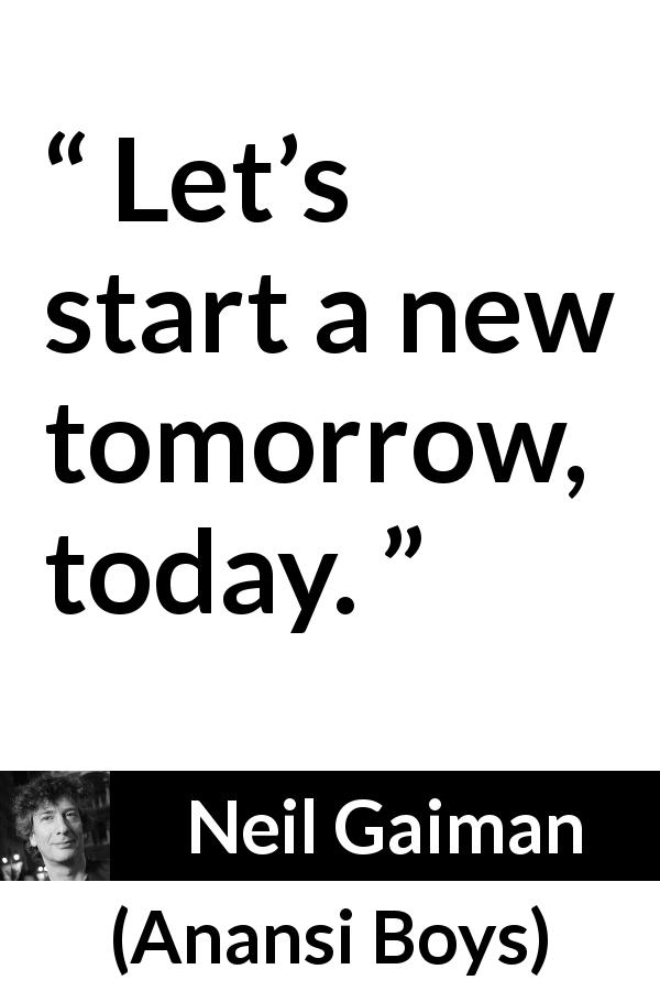 Neil Gaiman quote about start from Anansi Boys - Let’s start a new tomorrow, today.