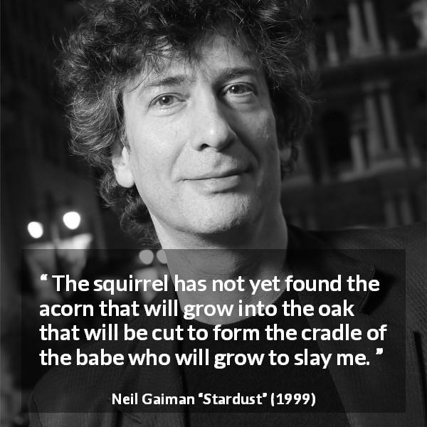 Neil Gaiman quote about strength from Stardust - The squirrel has not yet found the acorn that will grow into the oak that will be cut to form the cradle of the babe who will grow to slay me.