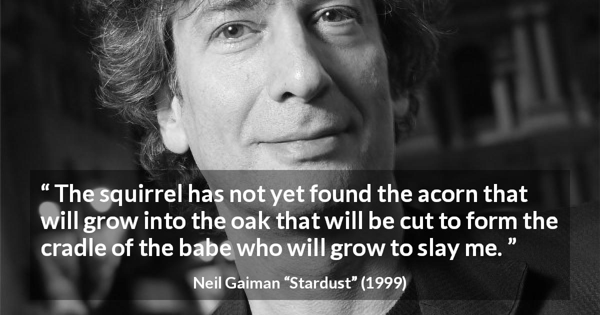 Neil Gaiman quote about strength from Stardust - The squirrel has not yet found the acorn that will grow into the oak that will be cut to form the cradle of the babe who will grow to slay me.