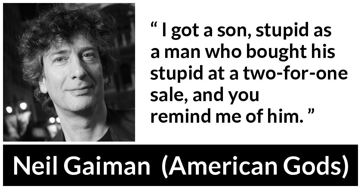 Neil Gaiman quote about stupidity from American Gods - I got a son, stupid as a man who bought his stupid at a two-for-one sale, and you remind me of him.