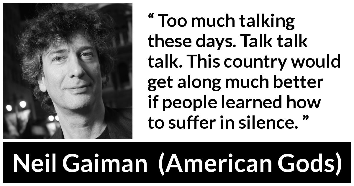 Neil Gaiman quote about suffering from American Gods - Too much talking these days. Talk talk talk. This country would get along much better if people learned how to suffer in silence.