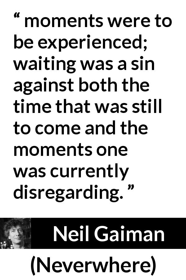 Neil Gaiman quote about time from Neverwhere - moments were to be experienced; waiting was a sin against both the time that was still to come and the moments one was currently disregarding.