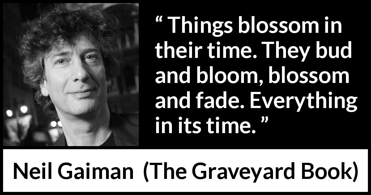 Neil Gaiman quote about time from The Graveyard Book - Things blossom in their time. They bud and bloom, blossom and fade. Everything in its time.