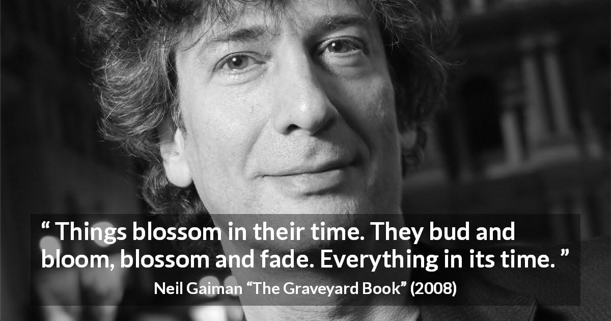 Neil Gaiman quote about time from The Graveyard Book - Things blossom in their time. They bud and bloom, blossom and fade. Everything in its time.