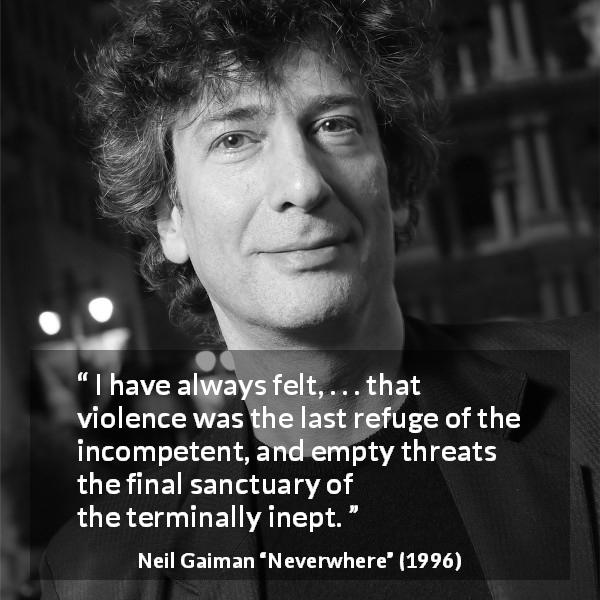 Neil Gaiman quote about violence from Neverwhere - I have always felt, . . . that violence was the last refuge of the incompetent, and empty threats the final sanctuary of the terminally inept.