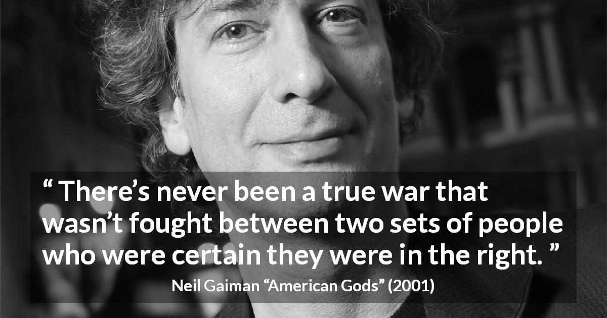 Neil Gaiman quote about war from American Gods - There’s never been a true war that wasn’t fought between two sets of people who were certain they were in the right.