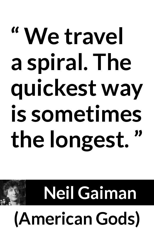 Neil Gaiman quote about way from American Gods - We travel a spiral. The quickest way is sometimes the longest.