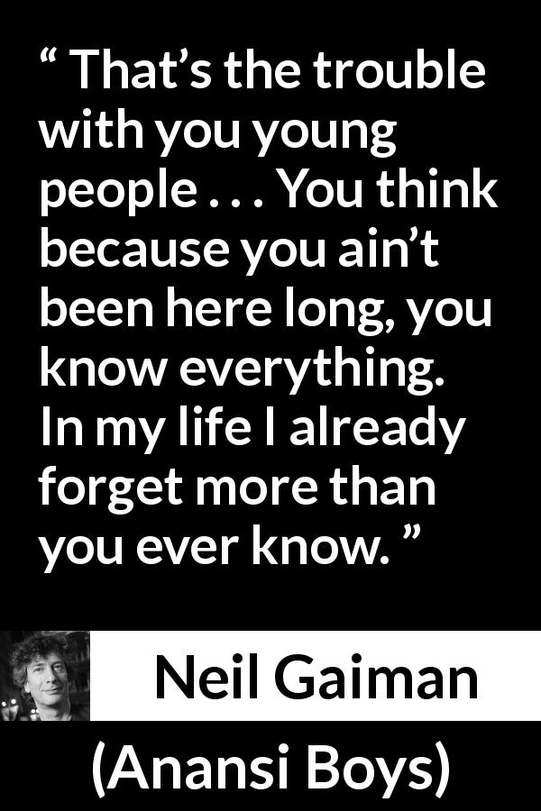 Neil Gaiman quote about youth from Anansi Boys - That’s the trouble with you young people . . . You think because you ain’t been here long, you know everything. In my life I already forget more than you ever know. 