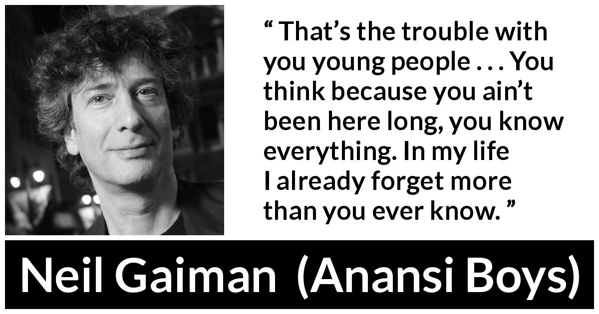 Neil Gaiman quote about youth from Anansi Boys - That’s the trouble with you young people . . . You think because you ain’t been here long, you know everything. In my life I already forget more than you ever know. 