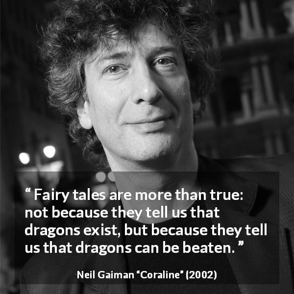 Neil Gaiman quote from Coraline - Fairy tales are more than true: not because they tell us that dragons exist, but because they tell us that dragons can be beaten.