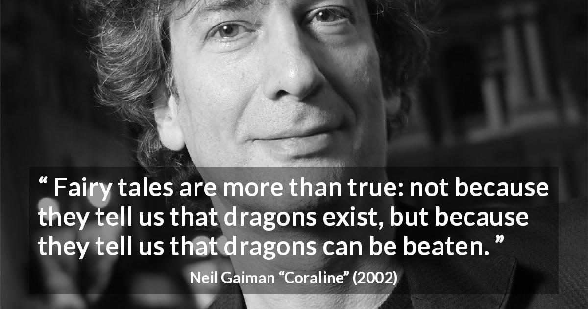 Neil Gaiman quote from Coraline - Fairy tales are more than true: not because they tell us that dragons exist, but because they tell us that dragons can be beaten.