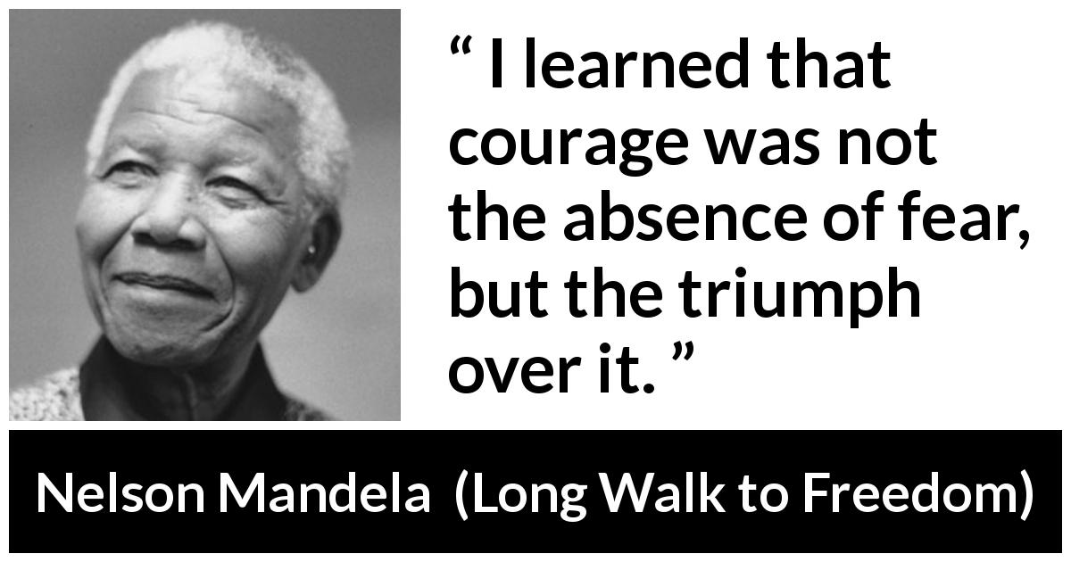 Nelson Mandela quote about courage from Long Walk to Freedom - I learned that courage was not the absence of fear, but the triumph over it.