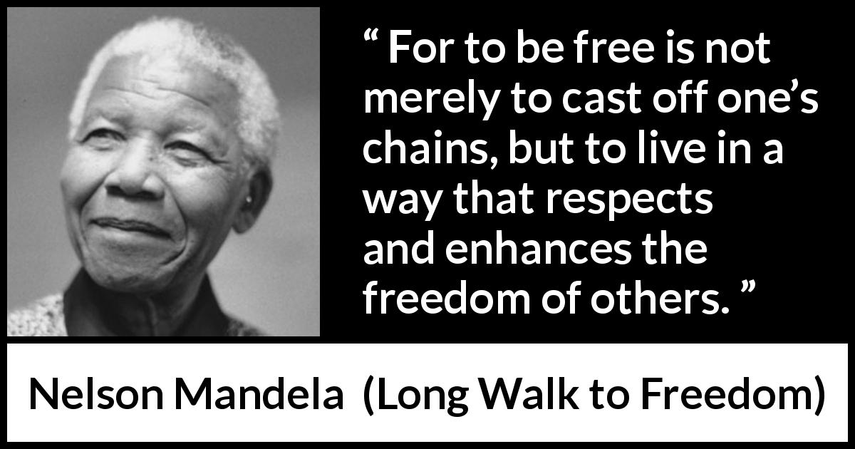Nelson Mandela quote about freedom from Long Walk to Freedom - For to be free is not merely to cast off one’s chains, but to live in a way that respects and enhances the freedom of others.