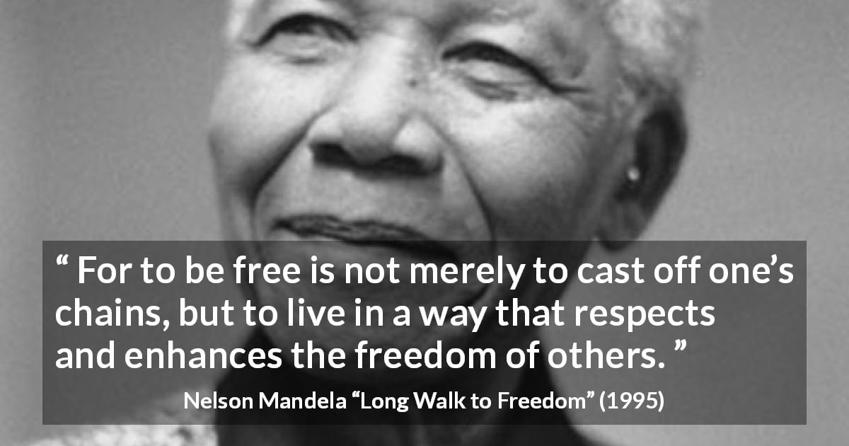 Nelson Mandela quote about freedom from Long Walk to Freedom - For to be free is not merely to cast off one’s chains, but to live in a way that respects and enhances the freedom of others.