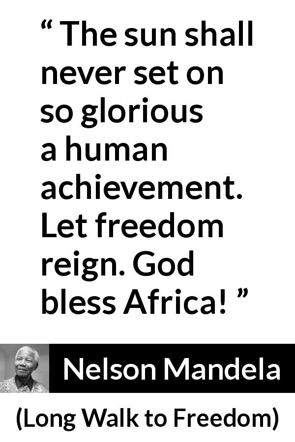 Nelson Mandela quote about freedom from Long Walk to Freedom - The sun shall never set on so glorious a human achievement. Let freedom reign. God bless Africa!