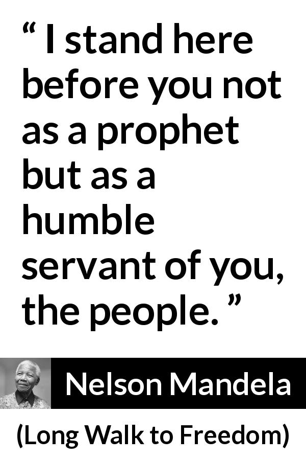 Nelson Mandela quote about humility from Long Walk to Freedom - I stand here before you not as a prophet but as a humble servant of you, the people.