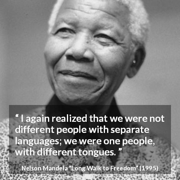 Nelson Mandela quote about language from Long Walk to Freedom - I again realized that we were not different people with separate languages; we were one people, with different tongues.