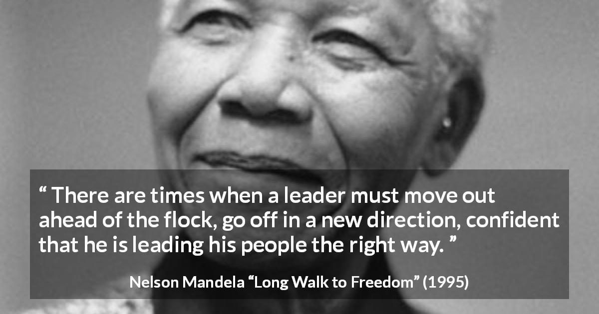 Nelson Mandela quote about leadership from Long Walk to Freedom - There are times when a leader must move out ahead of the flock, go off in a new direction, confident that he is leading his people the right way.