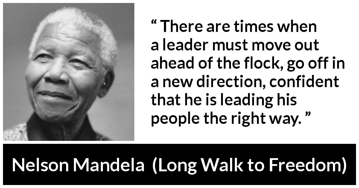 Nelson Mandela quote about leadership from Long Walk to Freedom - There are times when a leader must move out ahead of the flock, go off in a new direction, confident that he is leading his people the right way.