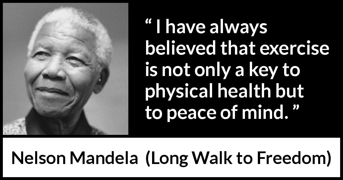 I have always believed that exercise is not only a key to physical health  but to peace of mind.” - Kwize