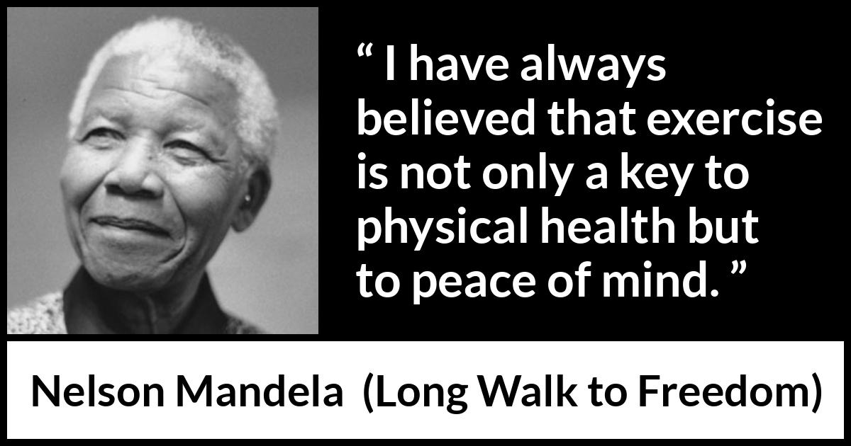 Nelson Mandela quote about mind from Long Walk to Freedom - I have always believed that exercise is not only a key to physical health but to peace of mind.