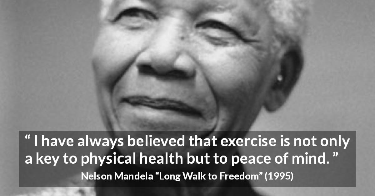 Nelson Mandela quote about mind from Long Walk to Freedom - I have always believed that exercise is not only a key to physical health but to peace of mind.