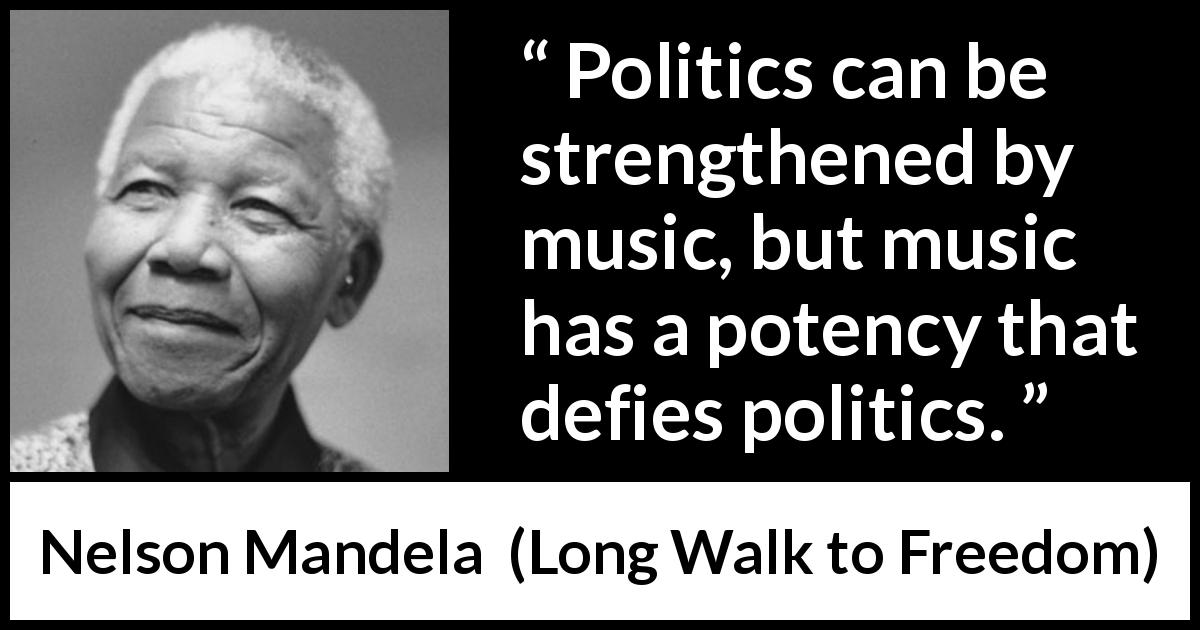 Nelson Mandela quote about music from Long Walk to Freedom - Politics can be strengthened by music, but music has a potency that defies politics.