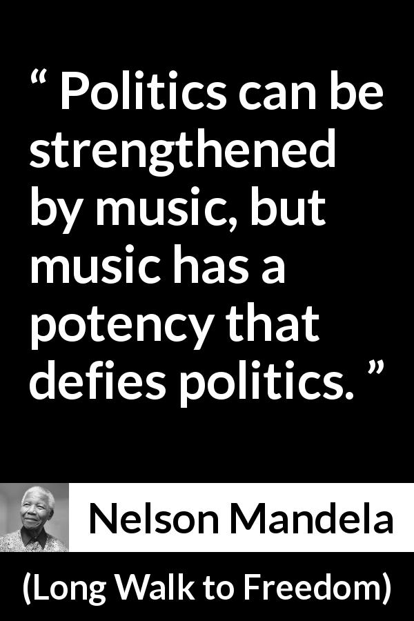 Nelson Mandela quote about music from Long Walk to Freedom - Politics can be strengthened by music, but music has a potency that defies politics.