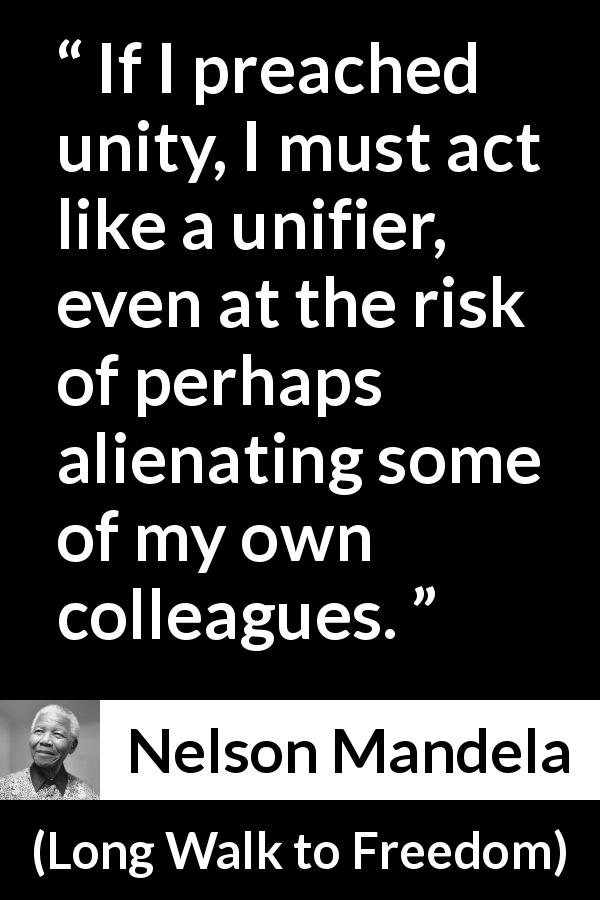 Nelson Mandela quote about peace from Long Walk to Freedom - If I preached unity, I must act like a unifier, even at the risk of perhaps alienating some of my own colleagues.