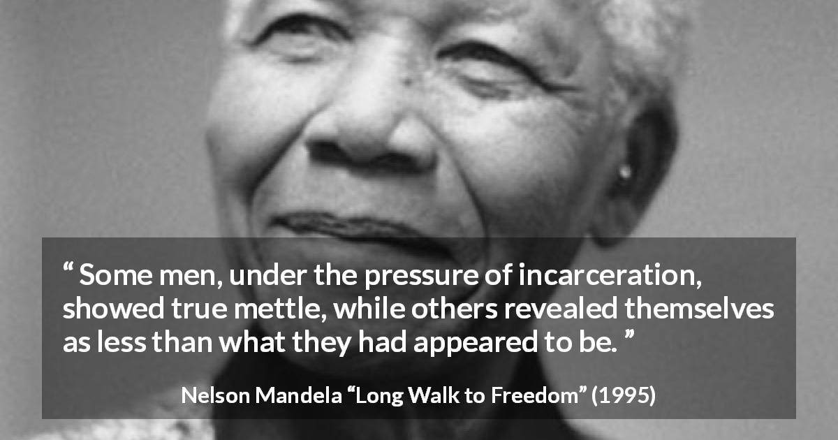 Nelson Mandela quote about prison from Long Walk to Freedom - Some men, under the pressure of incarceration, showed true mettle, while others revealed themselves as less than what they had appeared to be.
