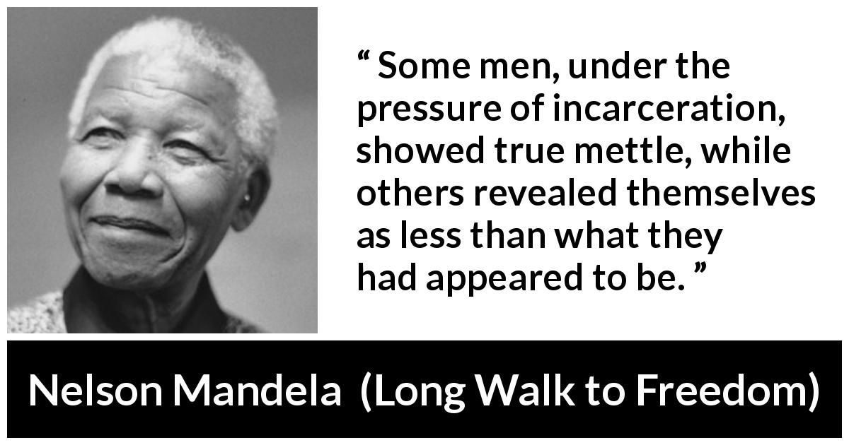 Nelson Mandela quote about prison from Long Walk to Freedom - Some men, under the pressure of incarceration, showed true mettle, while others revealed themselves as less than what they had appeared to be.