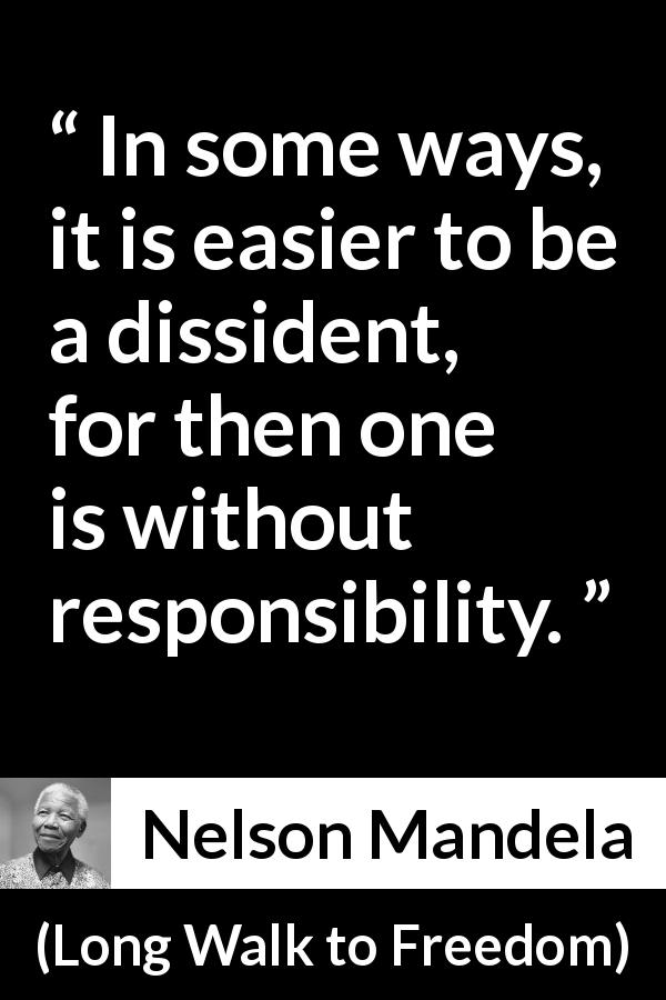 Nelson Mandela quote about responsibility from Long Walk to Freedom - In some ways, it is easier to be a dissident, for then one is without responsibility.