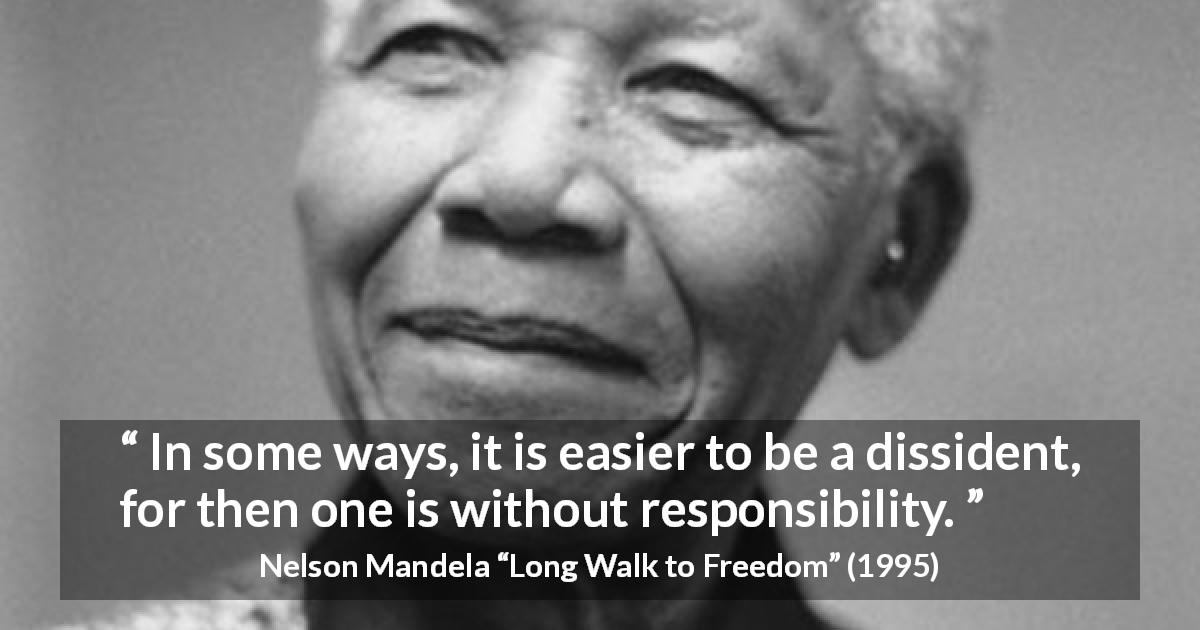 Nelson Mandela quote about responsibility from Long Walk to Freedom - In some ways, it is easier to be a dissident, for then one is without responsibility.