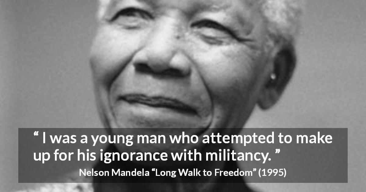 Nelson Mandela quote about youth from Long Walk to Freedom - I was a young man who attempted to make up for his ignorance with militancy.
