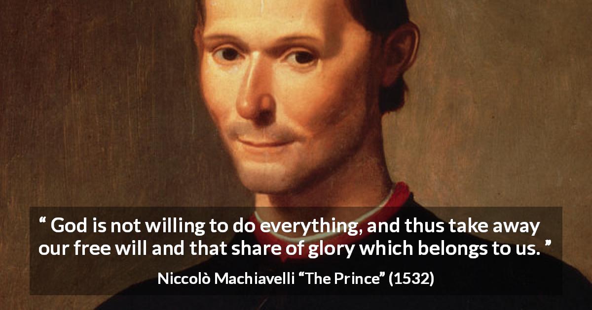 Niccolò Machiavelli quote about God from The Prince - God is not willing to do everything, and thus take away our free will and that share of glory which belongs to us.