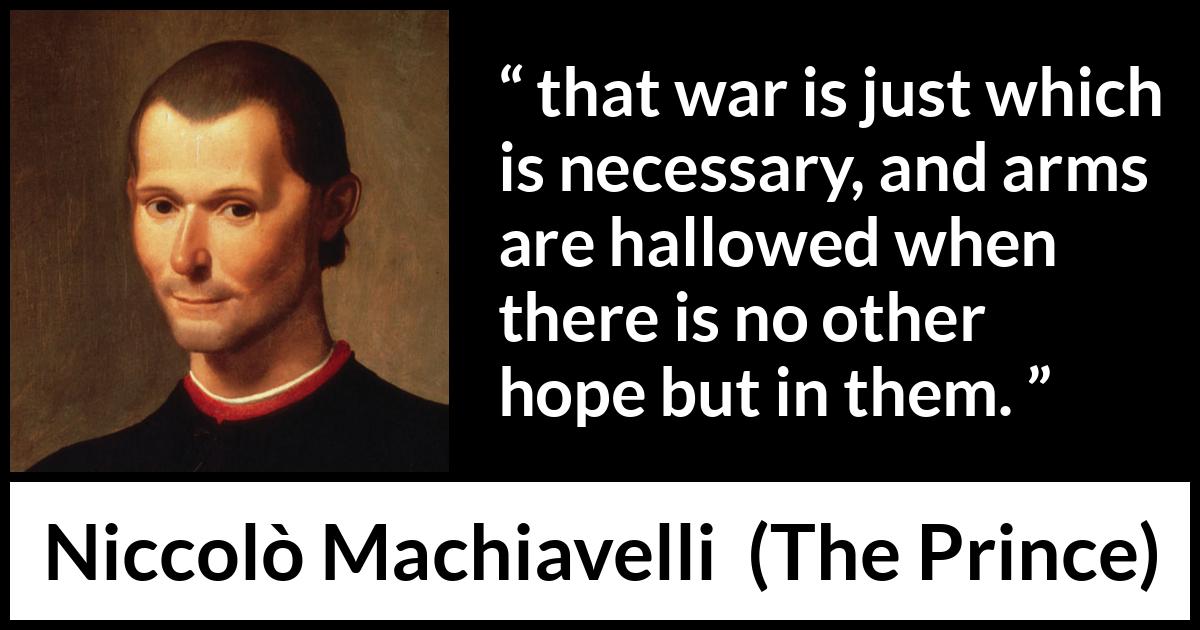 Niccolò Machiavelli quote about justice from The Prince - that war is just which is necessary, and arms are hallowed when there is no other hope but in them.