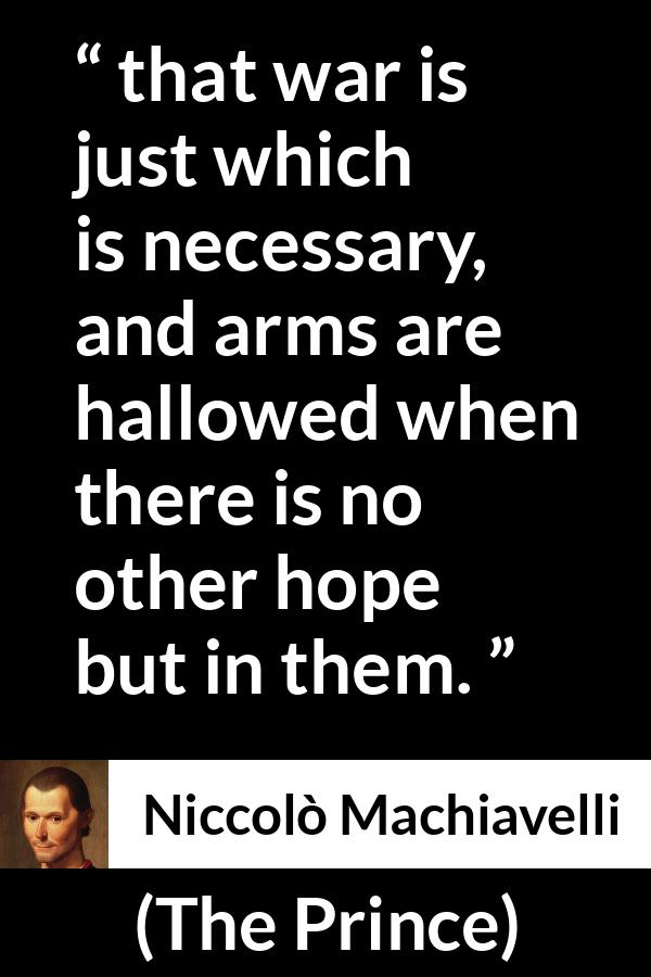 Niccolò Machiavelli quote about justice from The Prince - that war is just which is necessary, and arms are hallowed when there is no other hope but in them.