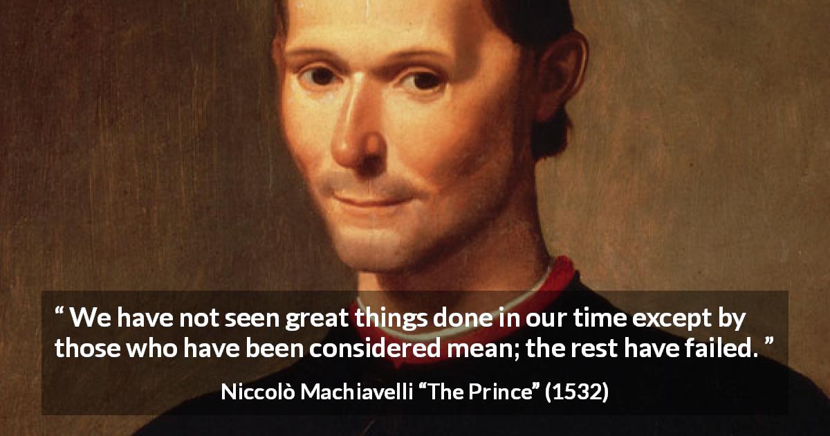 Niccolò Machiavelli quote about meanness from The Prince - We have not seen great things done in our time except by those who have been considered mean; the rest have failed.