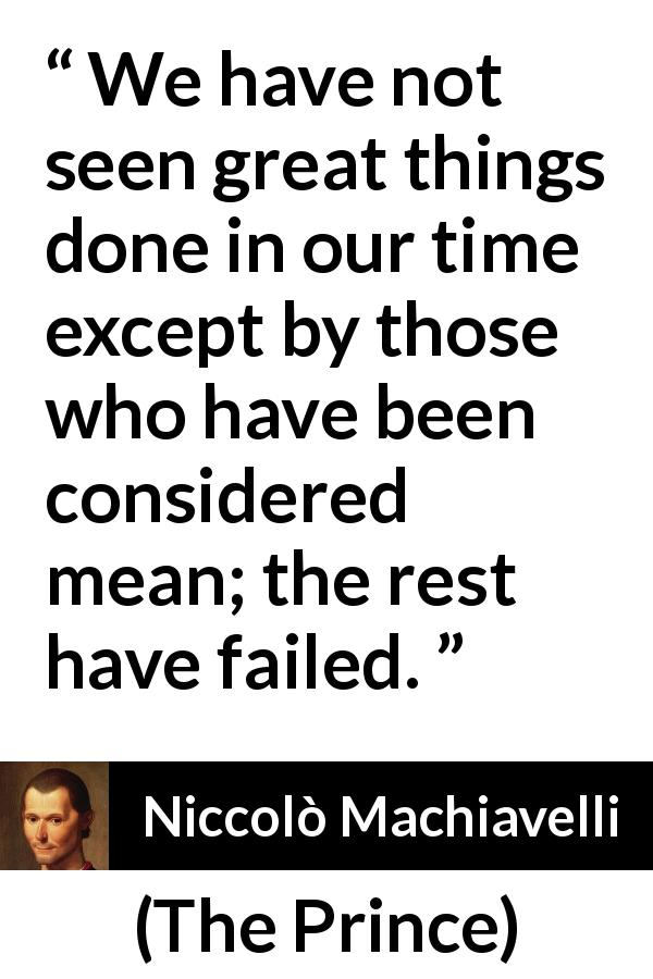 Niccolò Machiavelli quote about meanness from The Prince - We have not seen great things done in our time except by those who have been considered mean; the rest have failed.