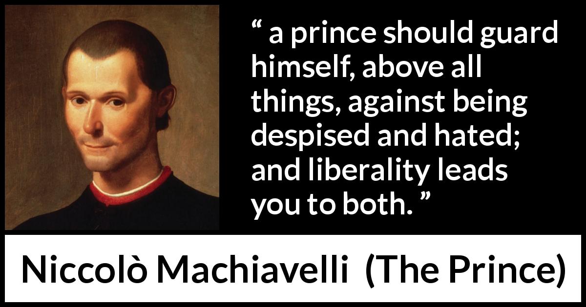 Niccolò Machiavelli quote about power from The Prince - a prince should guard himself, above all things, against being despised and hated; and liberality leads you to both.