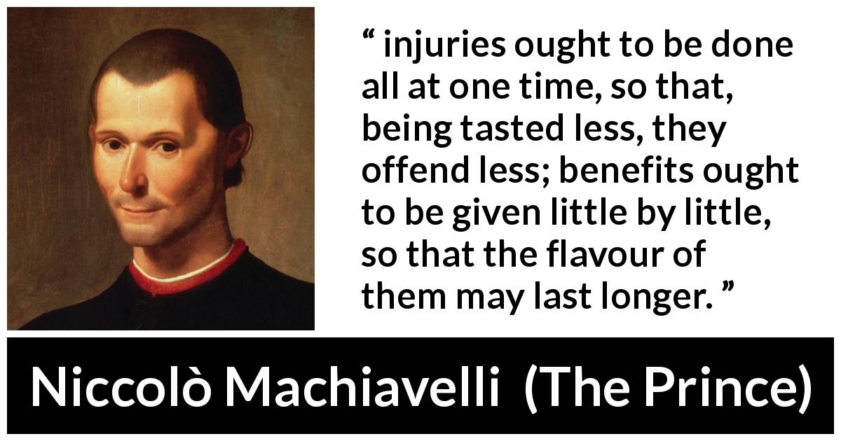 Niccolò Machiavelli quote about time from The Prince - injuries ought to be done all at one time, so that, being tasted less, they offend less; benefits ought to be given little by little, so that the flavour of them may last longer.