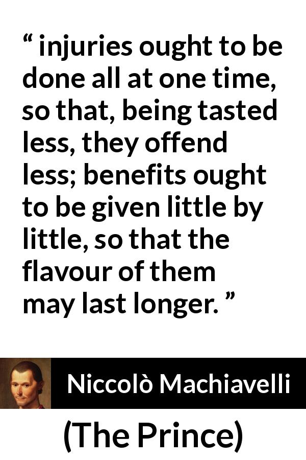 Niccolò Machiavelli quote about time from The Prince - injuries ought to be done all at one time, so that, being tasted less, they offend less; benefits ought to be given little by little, so that the flavour of them may last longer.