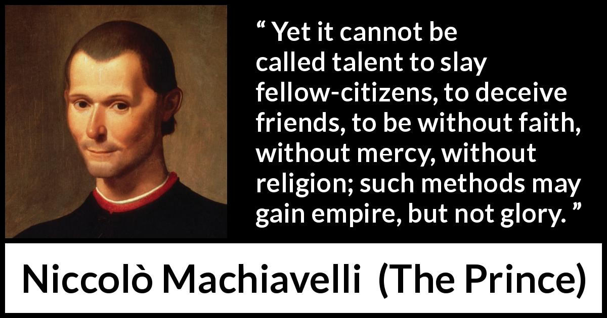 Niccolò Machiavelli quote about violence from The Prince - Yet it cannot be called talent to slay fellow-citizens, to deceive friends, to be without faith, without mercy, without religion; such methods may gain empire, but not glory.