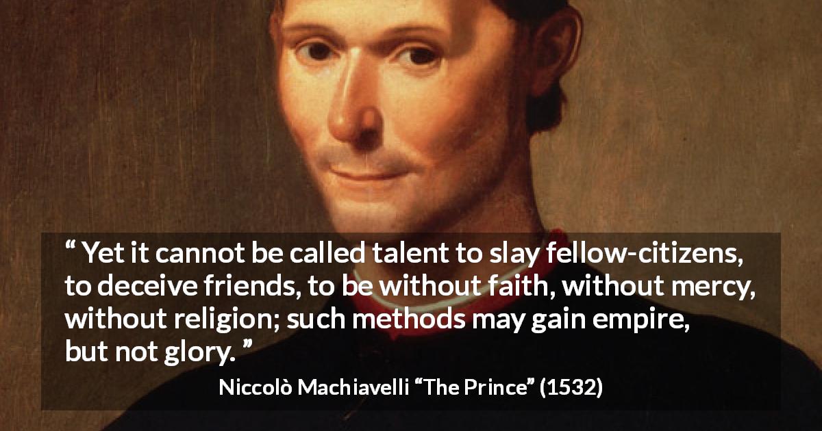 Niccolò Machiavelli quote about violence from The Prince - Yet it cannot be called talent to slay fellow-citizens, to deceive friends, to be without faith, without mercy, without religion; such methods may gain empire, but not glory.