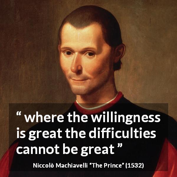 Niccolò Machiavelli quote about will from The Prince - where the willingness is great the difficulties cannot be great