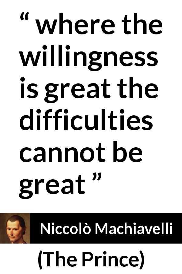 Niccolò Machiavelli quote about will from The Prince - where the willingness is great the difficulties cannot be great