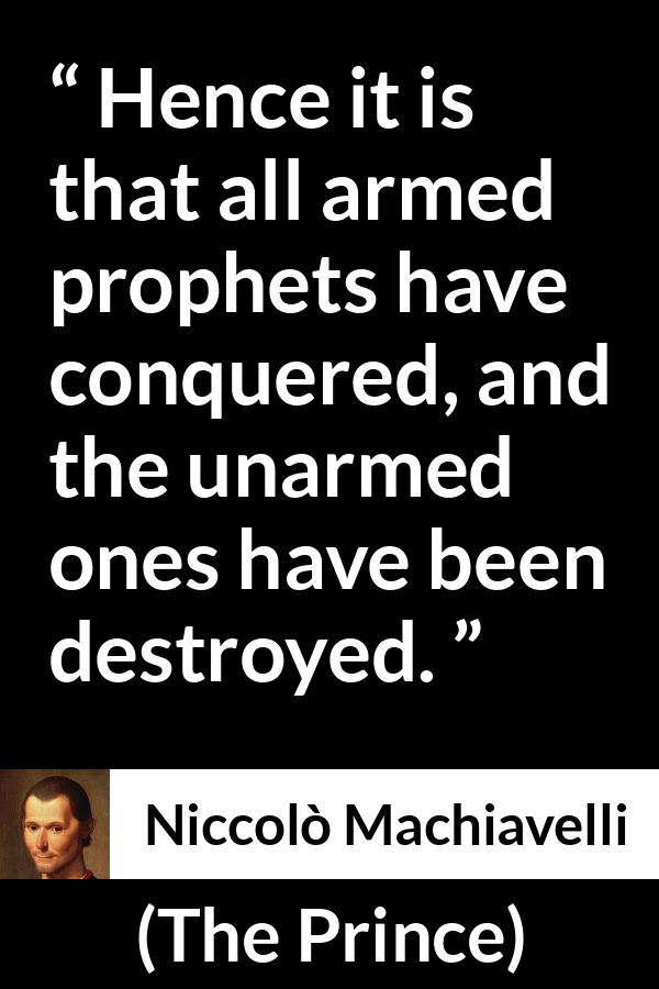 Niccolò Machiavelli quote about conquest from The Prince (1532) - Hence it is that all armed prophets have conquered, and the unarmed ones have been destroyed.