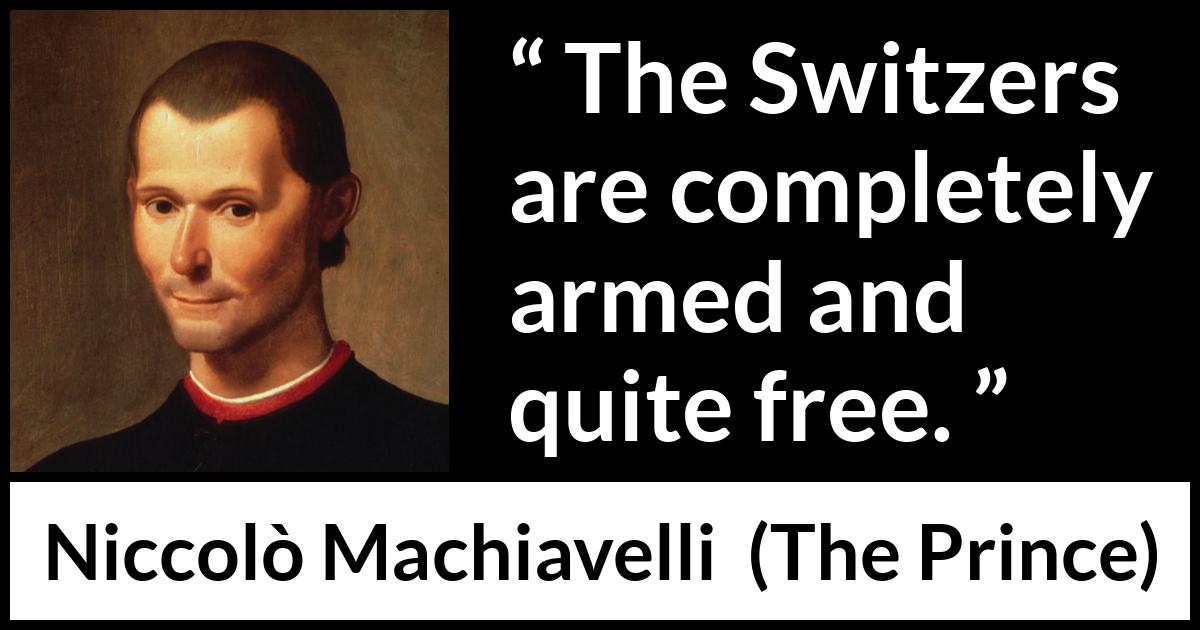 Niccolò Machiavelli quote about freedom from The Prince (1532) Niccolò Machiavelli quote about freedom from The Prince (1532) - The Switzers are completely armed and quite free.